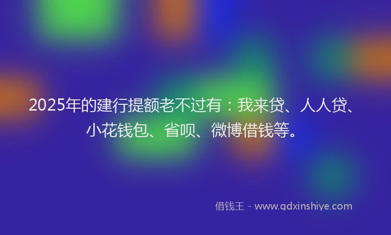 2025年的建行提额老不过有：我来贷、人人贷、小花钱包、省呗、微博借钱等。