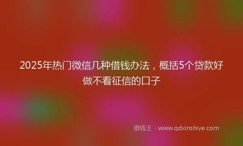 2025年热门微信几种借钱办法，概括5个贷款好做不看征信的口子