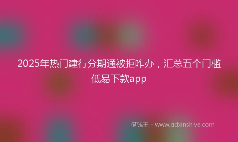 2025年热门建行分期通被拒咋办，汇总五个门槛低易下款app