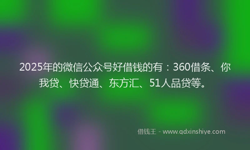 2025年的微信公众号好借钱的有:360借条、你我贷、快贷通、东方汇、51人品贷等。