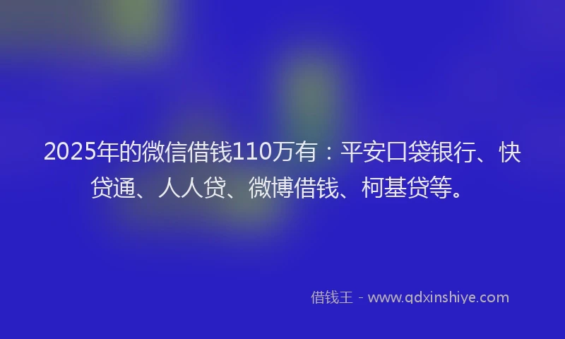2025年的微信借钱110万有：平安口袋银行、快贷通、人人贷、微博借钱、柯基贷等。