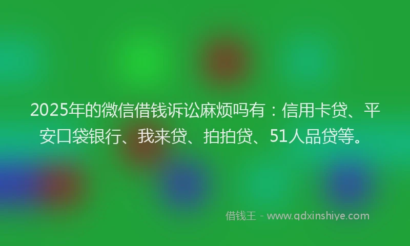2025年的微信借钱诉讼麻烦吗有：信用卡贷、平安口袋银行、我来贷、拍拍贷、51人品贷等。
