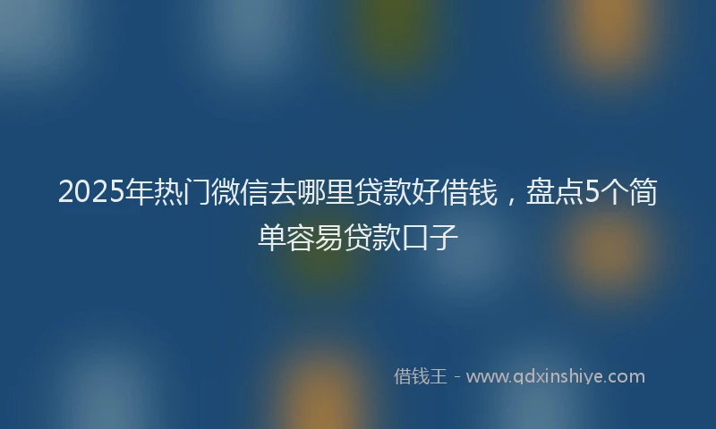 2025年热门微信去哪里贷款好借钱，盘点5个简单容易贷款口子