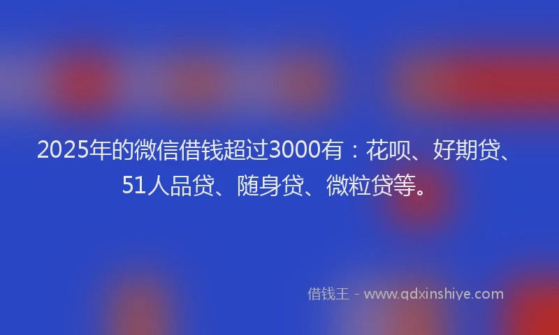 2025年的微信借钱超过3000有：花呗、好期贷、51人品贷、随身贷、微粒贷等。