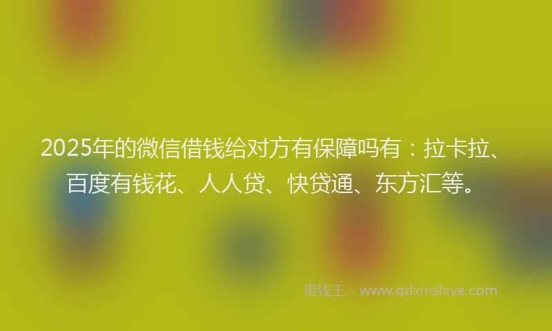 2025年的微信借钱给对方有保障吗有：拉卡拉、百度有钱花、人人贷、快贷通、东方汇等。