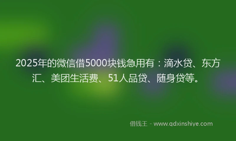 2025年的微信借5000块钱急用有：滴水贷、东方汇、美团生活费、51人品贷、随身贷等。