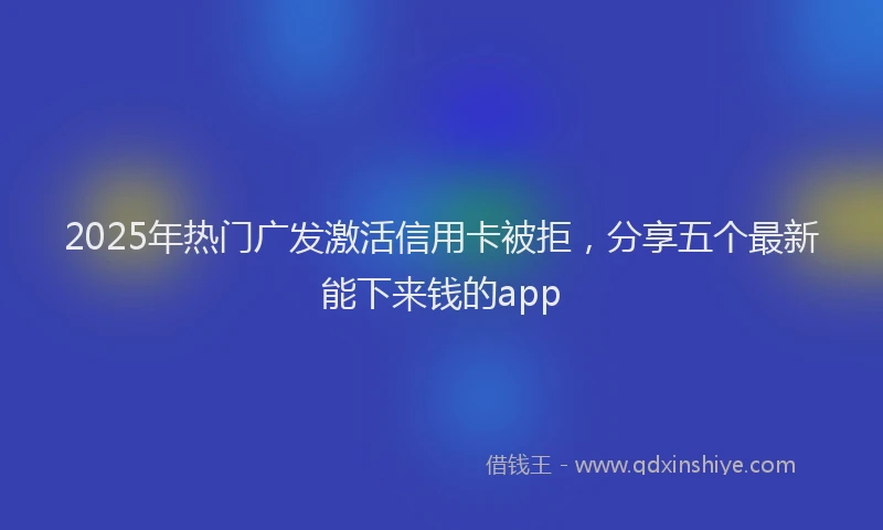 2025年热门广发激活信用卡被拒，分享五个最新能下来钱的app
