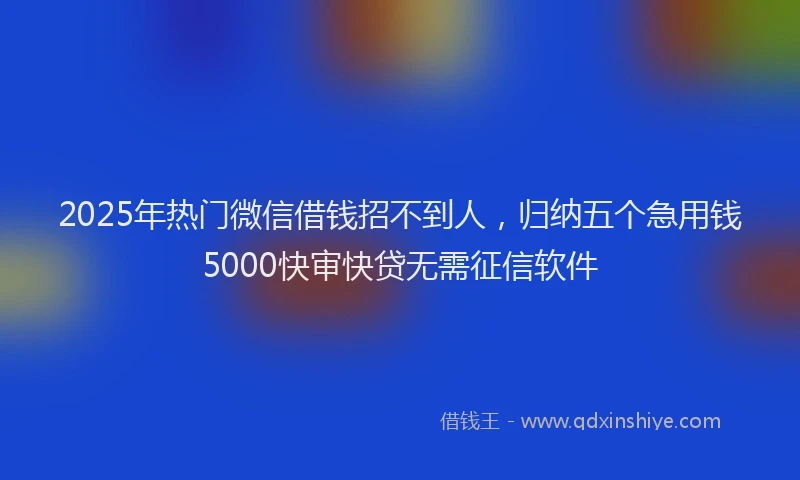 2025年热门微信借钱招不到人，归纳五个急用钱5000快审快贷无需征信软件