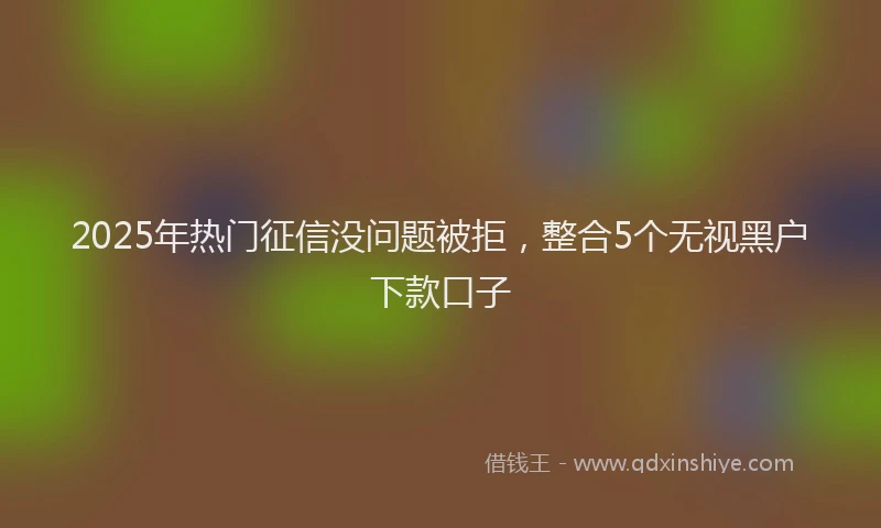 2025年热门征信没问题被拒，整合5个无视黑户下款口子
