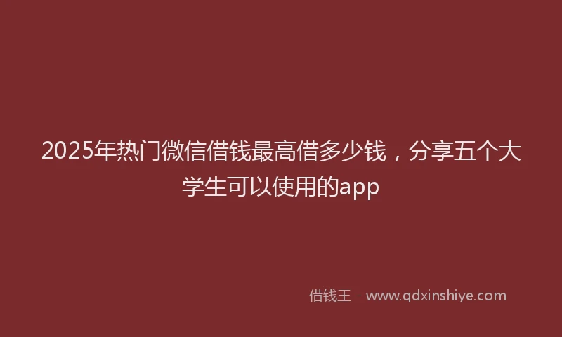 2025年热门微信借钱最高借多少钱，分享五个大学生可以使用的app