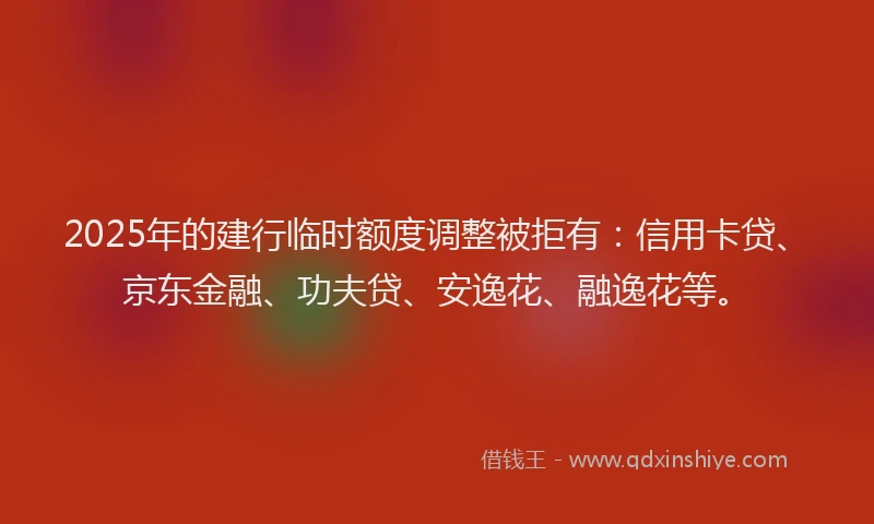 2025年的建行临时额度调整被拒有：信用卡贷、京东金融、功夫贷、安逸花、融逸花等。