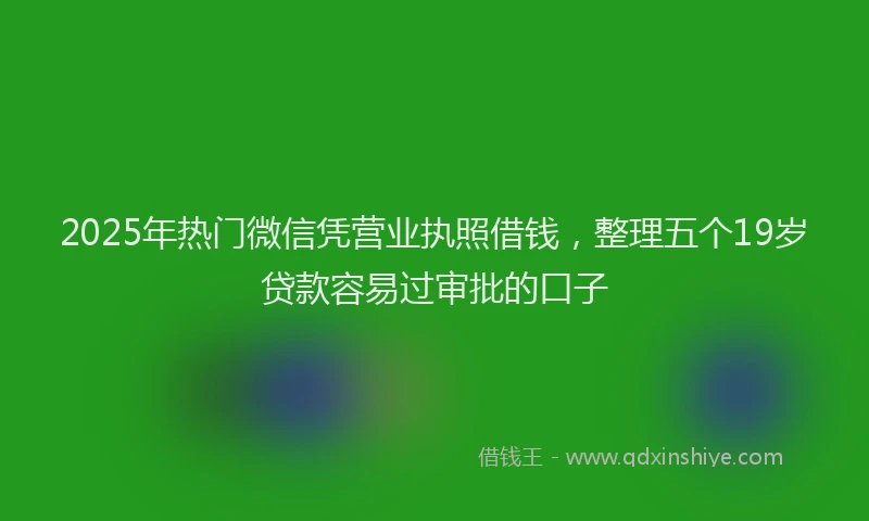 2025年热门微信凭营业执照借钱，整理五个19岁贷款容易过审批的口子