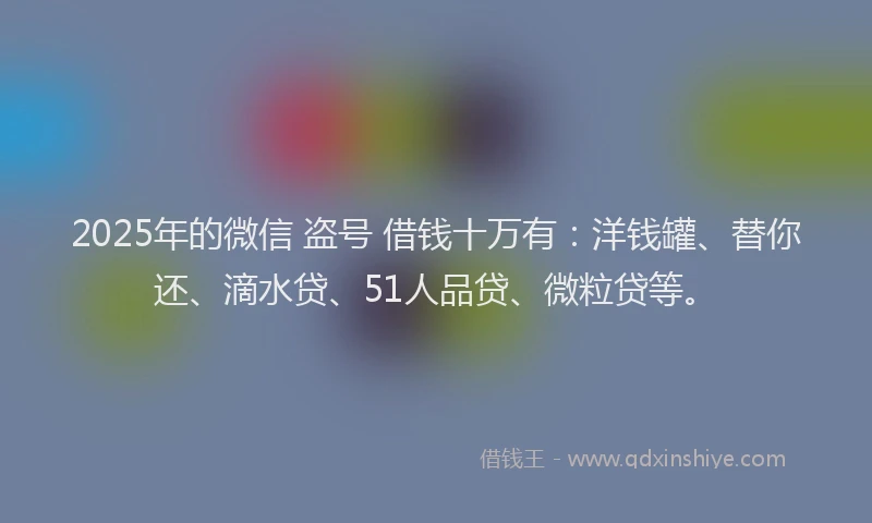 2025年的微信 盗号 借钱十万有：洋钱罐、替你还、滴水贷、51人品贷、微粒贷等。