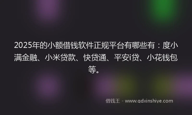 2025年的小额借钱软件正规平台有哪些有：度小满金融、小米贷款、快贷通、平安i贷、小花钱包等。