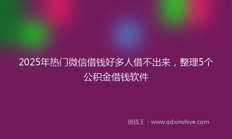 2025年热门微信借钱好多人借不出来，整理5个公积金借钱软件