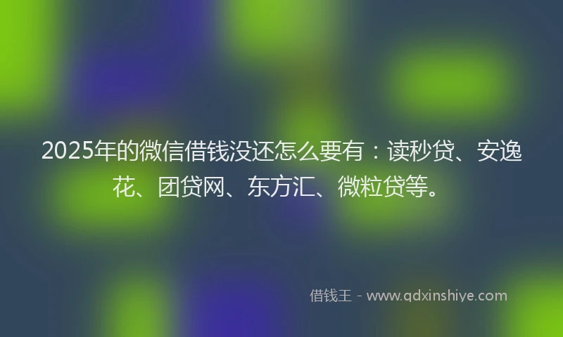 2025年的微信借钱没还怎么要有：读秒贷、安逸花、团贷网、东方汇、微粒贷等。