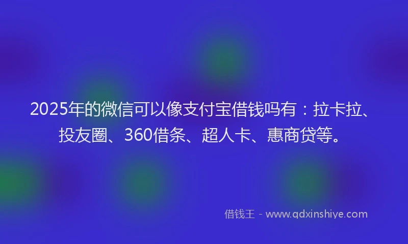 2025年的微信可以像支付宝借钱吗有：拉卡拉、投友圈、360借条、超人卡、惠商贷等。