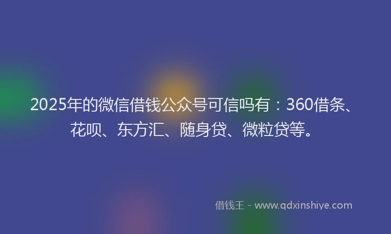 2025年的微信借钱公众号可信吗有：360借条、花呗、东方汇、随身贷、微粒贷等。