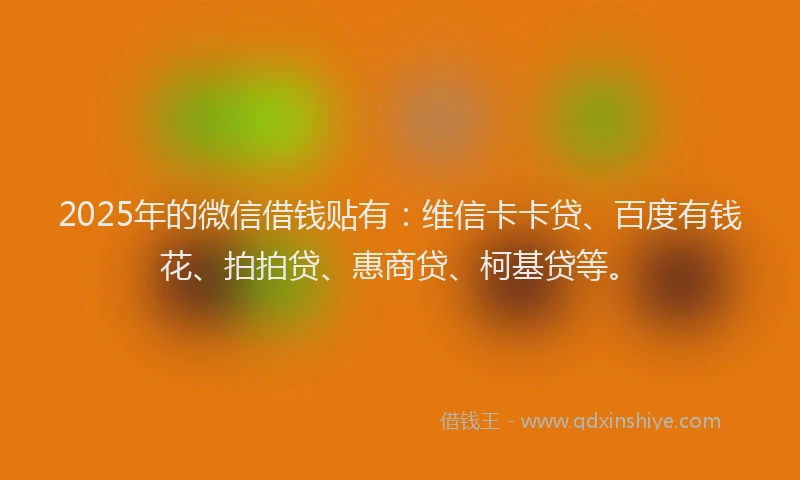 2025年的微信借钱贴有：维信卡卡贷、百度有钱花、拍拍贷、惠商贷、柯基贷等。