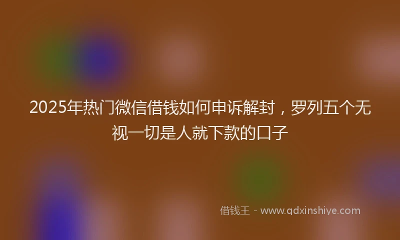2025年热门微信借钱如何申诉解封，罗列五个无视一切是人就下款的口子