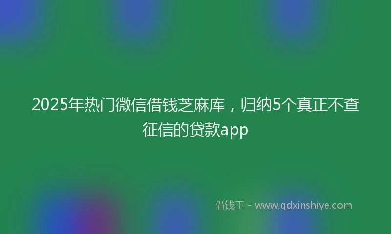 2025年热门微信借钱芝麻库，归纳5个真正不查征信的贷款app