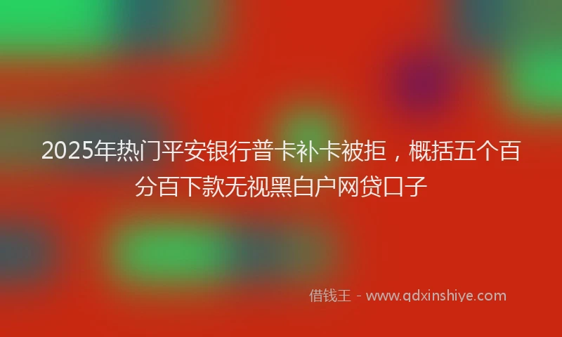 2025年热门平安银行普卡补卡被拒，概括五个百分百下款无视黑白户网贷口子
