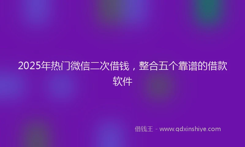 2025年热门微信二次借钱，整合五个靠谱的借款软件