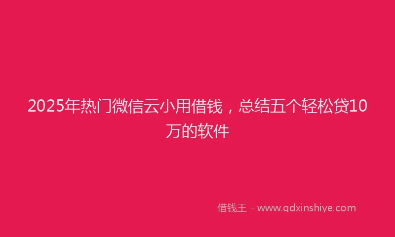 2025年热门微信云小用借钱，总结五个轻松贷10万的软件