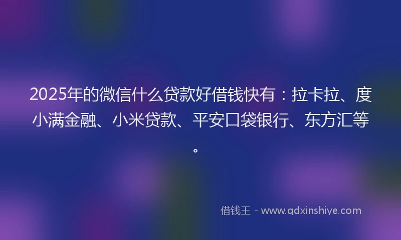 2025年的微信什么贷款好借钱快有：拉卡拉、度小满金融、小米贷款、平安口袋银行、东方汇等。