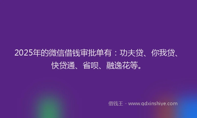 2025年的微信借钱审批单有：功夫贷、你我贷、快贷通、省呗、融逸花等。