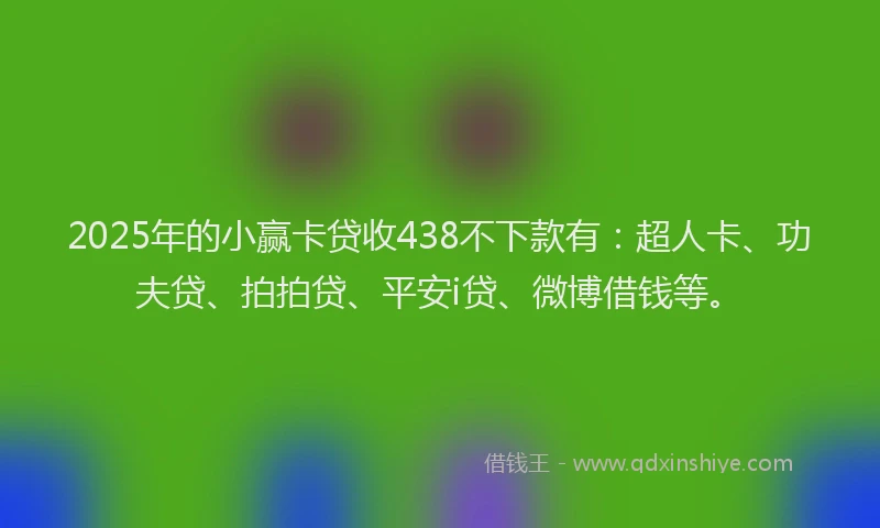 2025年的小赢卡贷收438不下款有：超人卡、功夫贷、拍拍贷、平安i贷、微博借钱等。
