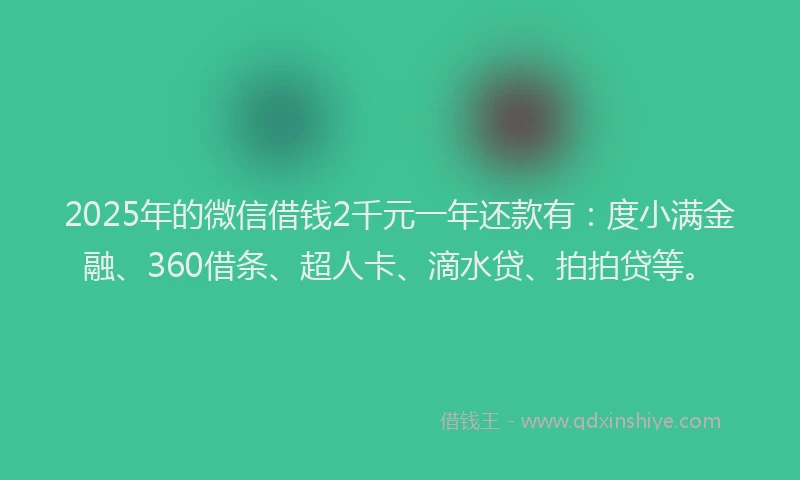 2025年的微信借钱2千元一年还款有：度小满金融、360借条、超人卡、滴水贷、拍拍贷等。