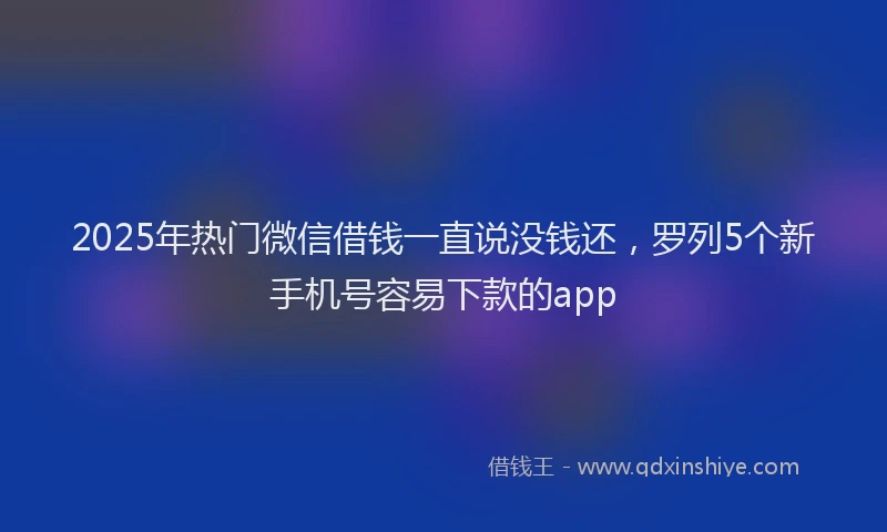 2025年热门微信借钱一直说没钱还，罗列5个新手机号容易下款的app