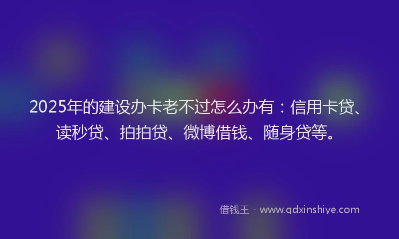 2025年的建设办卡老不过怎么办有：信用卡贷、读秒贷、拍拍贷、微博借钱、随身贷等。