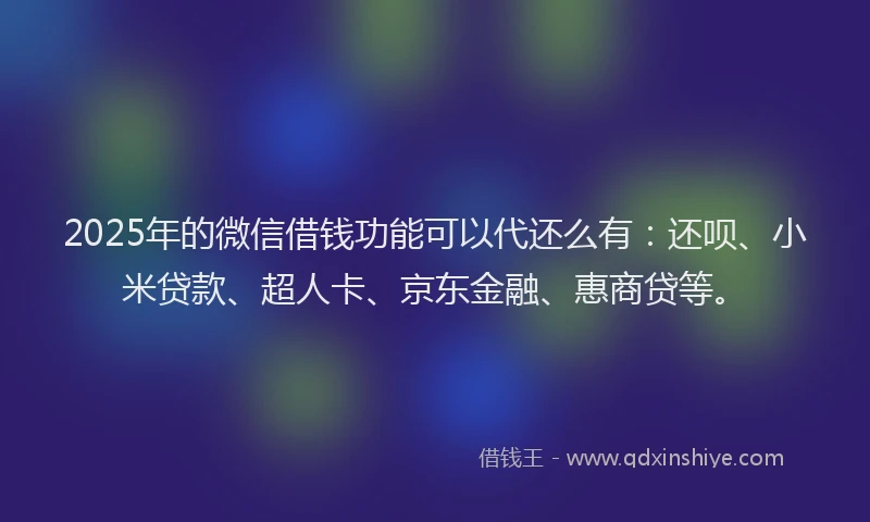 2025年的微信借钱功能可以代还么有：还呗、小米贷款、超人卡、京东金融、惠商贷等。