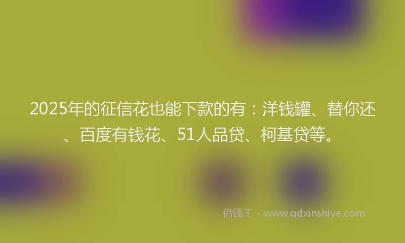 2025年的征信花也能下款的有：洋钱罐、替你还、百度有钱花、51人品贷、柯基贷等。