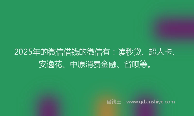 2025年的微信借钱的微信有：读秒贷、超人卡、安逸花、中原消费金融、省呗等。