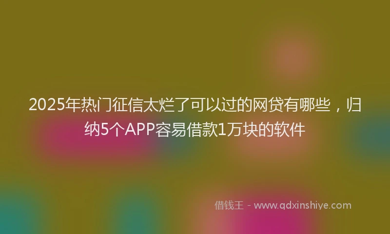 2025年热门征信太烂了可以过的网贷有哪些，归纳5个APP容易借款1万块的软件