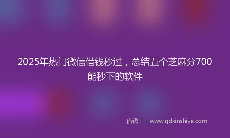 2025年热门微信借钱秒过，总结五个芝麻分700能秒下的软件
