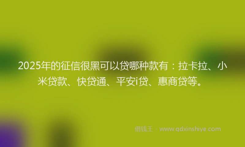 2025年的征信很黑可以贷哪种款有：拉卡拉、小米贷款、快贷通、平安i贷、惠商贷等。