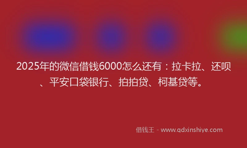 2025年的微信借钱6000怎么还有：拉卡拉、还呗、平安口袋银行、拍拍贷、柯基贷等。