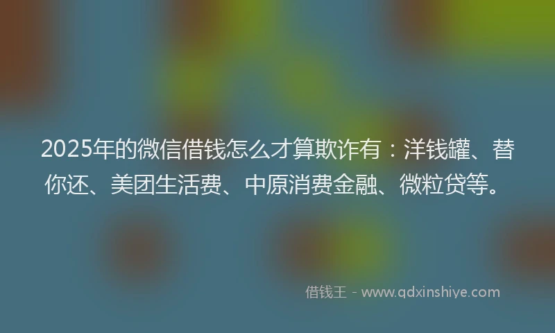 2025年的微信借钱怎么才算欺诈有：洋钱罐、替你还、美团生活费、中原消费金融、微粒贷等。
