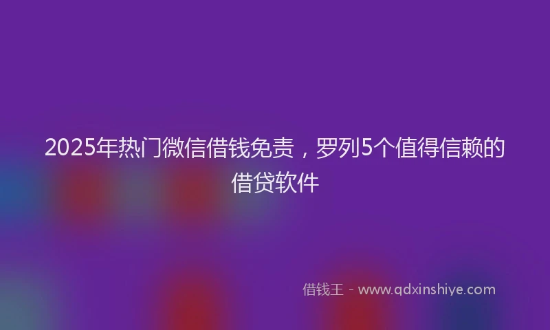 2025年热门微信借钱免责，罗列5个值得信赖的借贷软件