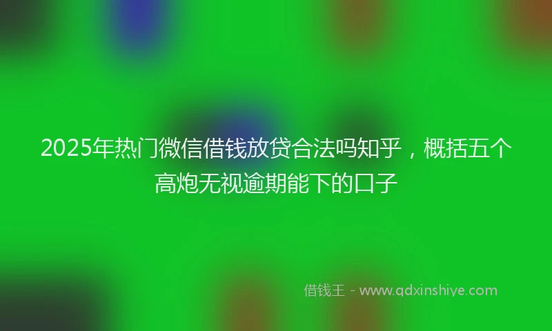 2025年热门微信借钱放贷合法吗知乎，概括五个高炮无视逾期能下的口子