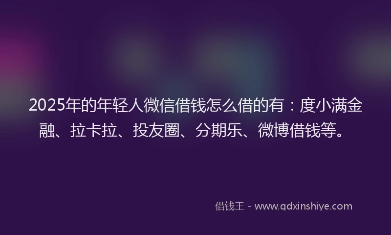 2025年的年轻人微信借钱怎么借的有：度小满金融、拉卡拉、投友圈、分期乐、微博借钱等。