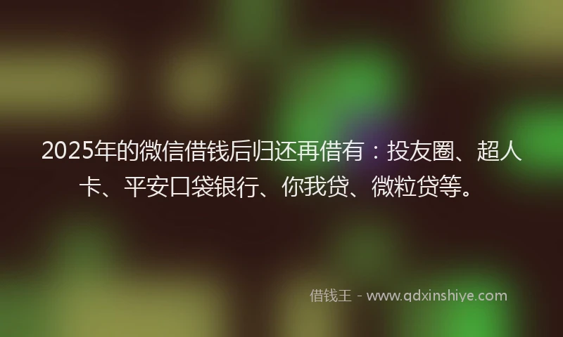 2025年的微信借钱后归还再借有：投友圈、超人卡、平安口袋银行、你我贷、微粒贷等。