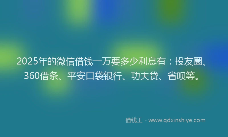 2025年的微信借钱一万要多少利息有：投友圈、360借条、平安口袋银行、功夫贷、省呗等。