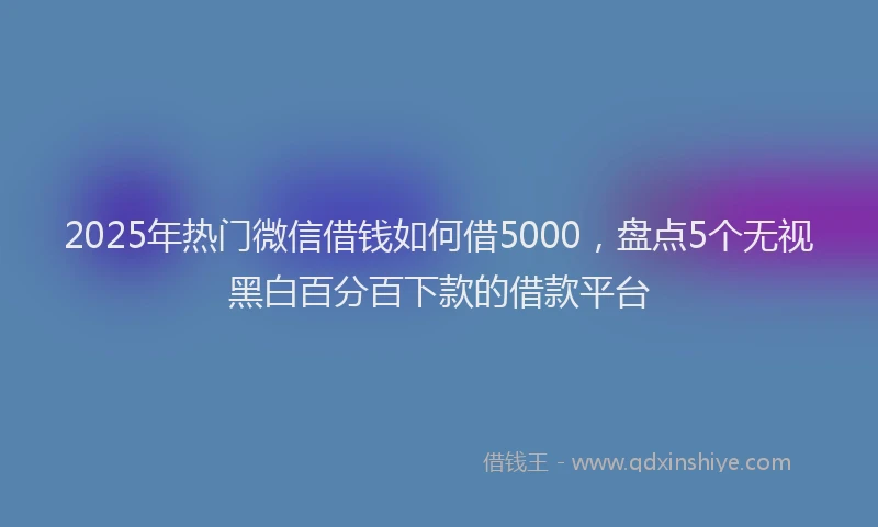 2025年热门微信借钱如何借5000，盘点5个无视黑白百分百下款的借款平台