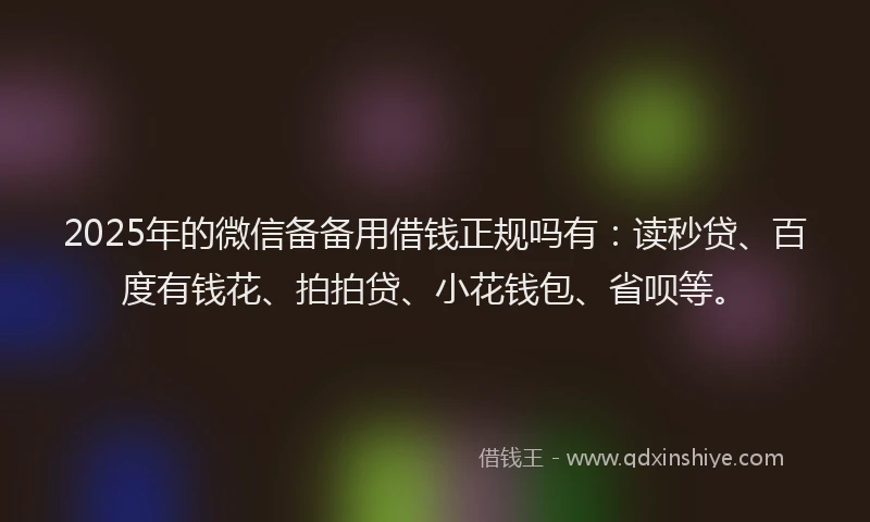 2025年的微信备备用借钱正规吗有：读秒贷、百度有钱花、拍拍贷、小花钱包、省呗等。