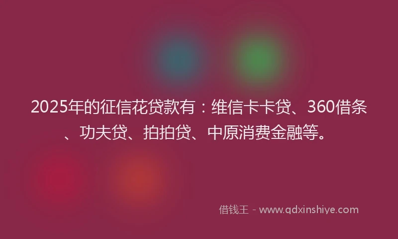 2025年的征信花贷款有：维信卡卡贷、360借条、功夫贷、拍拍贷、中原消费金融等。